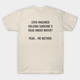 Ever Imagined Holding Someone's Head Under Water T-Shirt